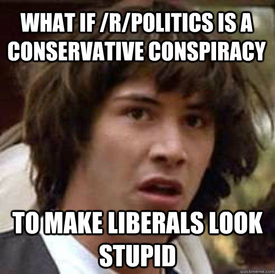 what if /r/politics is a conservative conspiracy to make liberals look stupid  conspiracy keanu