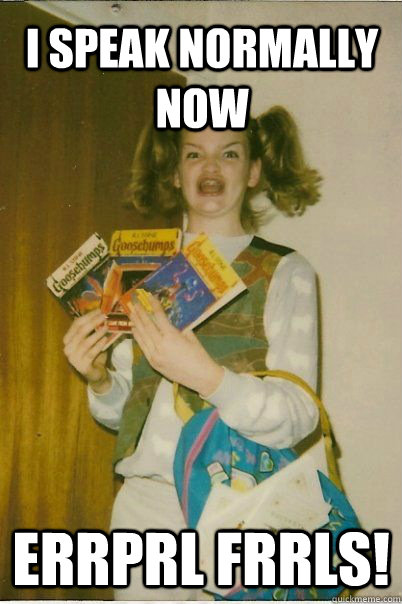 I speak normally now Errprl Frrls!  BERKS