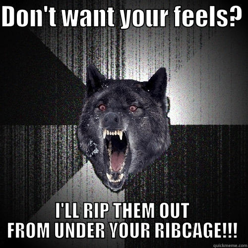 DON'T WANT YOUR FEELS?  I'LL RIP THEM OUT FROM UNDER YOUR RIBCAGE!!! Insanity Wolf