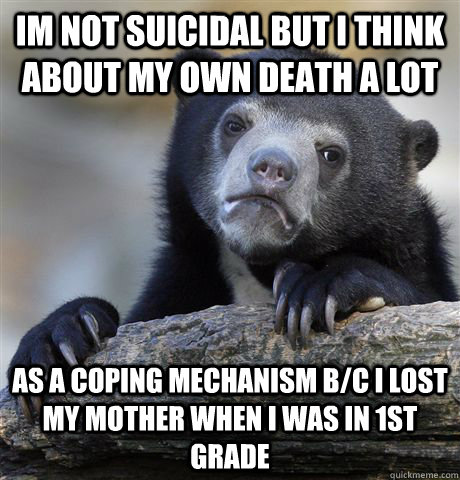 im not suicidal but I think about my own death a lot as a coping mechanism b/c i lost my mother when i was in 1st grade   Confession Bear