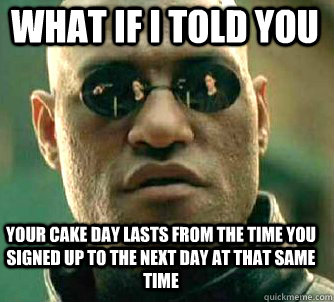 what if i told you Your cake day lasts from the time you signed up to the next day at that same time  Matrix Morpheus