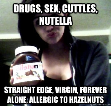 drugs, sex, cuttles, nutella straight edge, virgin, forever alone, allergic to hazelnuts  