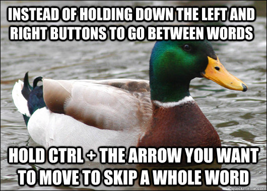 Instead of holding down the left and right buttons to go between words Hold CTRL + the arrow you want to move to skip a whole word  Actual Advice Mallard