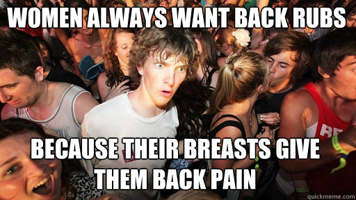 Women always want back rubs
 Because their breasts give them back pain  Sudden Clarity Clarence