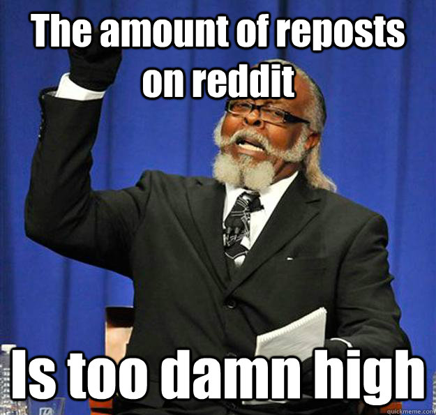 The amount of reposts on reddit Is too damn high  Jimmy McMillan