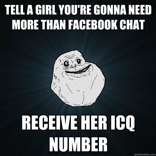 tell a girl you're gonna need more than facebook chat receive her icq number  Forever Alone