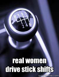 real women 
drive stick shifts - real women 
drive stick shifts  stick shifts