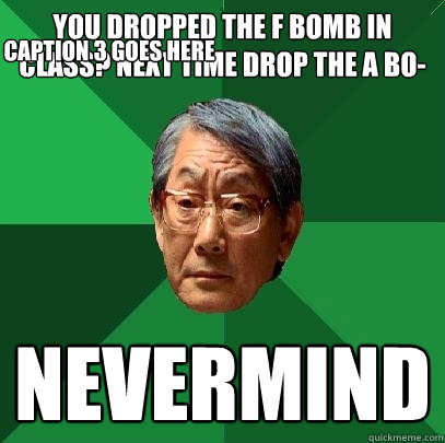 You dropped the f bomb in class? Next time drop the a bo- nevermind Caption 3 goes here  High Expectations Asian Father