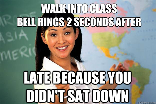 Walk into class
Bell rings 2 seconds after late because you didn't sat down  Unhelpful High School Teacher