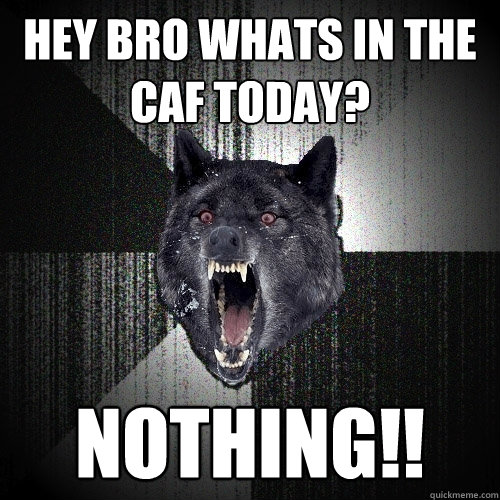 hey bro whats in the caf today? NOTHING!!  Insanity Wolf