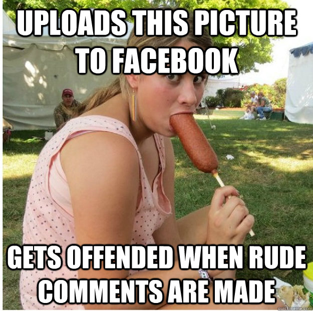 Uploads this picture to Facebook Gets offended when rude comments are made  Inappropriate Sexually Active Fifteen year old