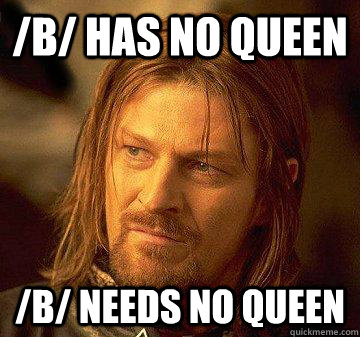 /b/ has no queen /b/ needs no queen  We Dont Need
