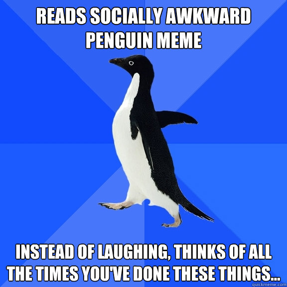 Reads socially awkward penguin meme instead of laughing, thinks of all the times you've done these things...  Socially Awkward Penguin