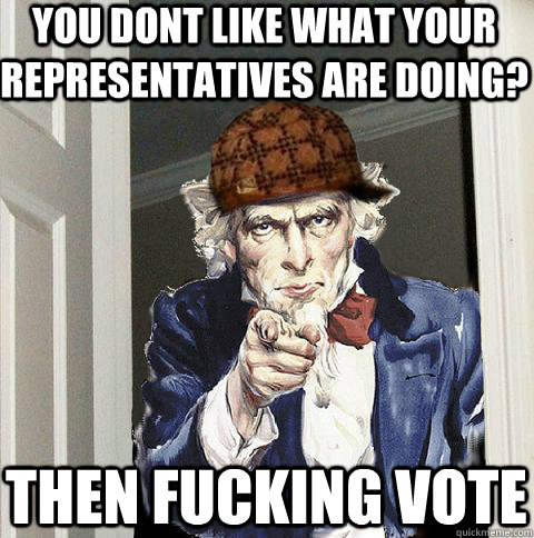 you dont like what your representatives are doing? then fucking vote  Scumbag Uncle Sam
