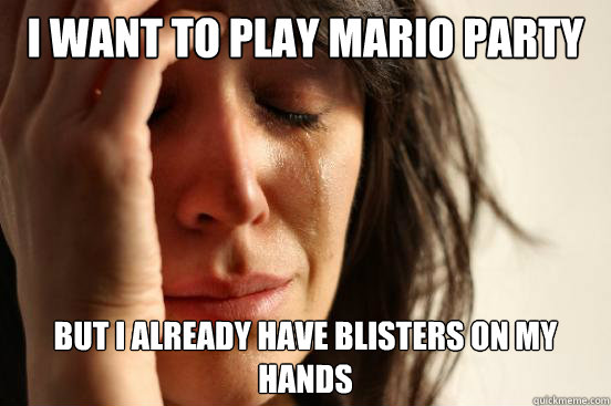 I want to play mario party but i already have blisters on my hands  First World Problems