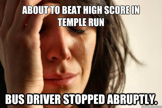 About to beat high score in      Temple Run Bus driver stopped abruptly.  First World Problems