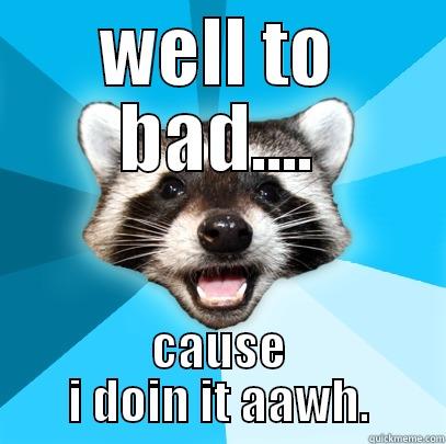 WELL TO BAD.... CAUSE I DOIN IT AAWH. Lame Pun Coon