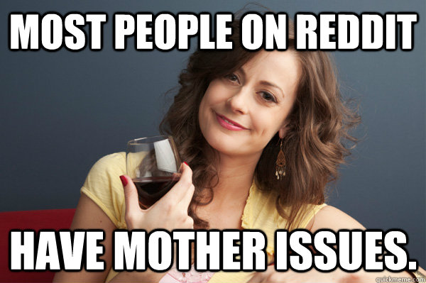 Most People on reddit have mother issues.  Forever Resentful Mother