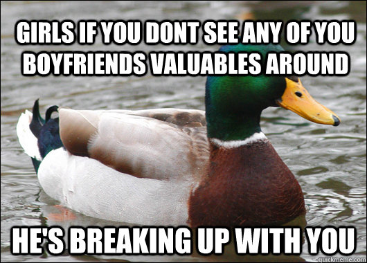 Girls if you dont see any of you boyfriends valuables around  He's breaking up with you  Actual Advice Mallard