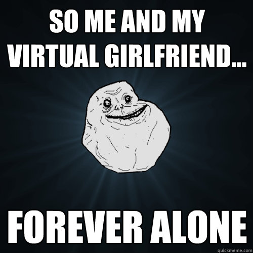 So me and my virtual girlfriend... Forever alone  Forever Alone