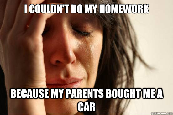 i couldn't do my homework because my parents bought me a car  First World Problems