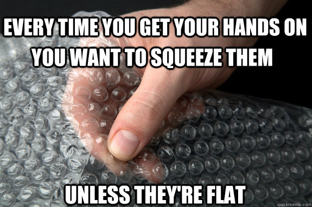 every time you get your hands on you want to squeeze them unless they're flat  squeeze