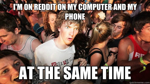 I'M ON REDDIT ON MY COMPUTER AND MY PHONE AT THE SAME TIME - I'M ON REDDIT ON MY COMPUTER AND MY PHONE AT THE SAME TIME  Sudden Clarity Clarence