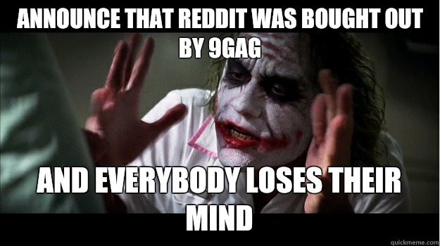Announce that reddit was bought out by 9gag AND EVERYBODY LOSES THEIR MIND - Announce that reddit was bought out by 9gag AND EVERYBODY LOSES THEIR MIND  Misc
