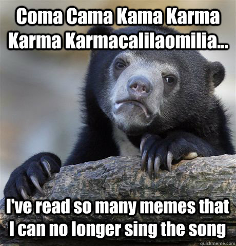 Coma Cama Kama Karma Karma Karmacalilaomilia... I've read so many memes that  I can no longer sing the song  Confession Bear