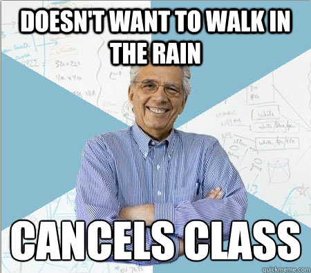 Doesn't want to walk in the rain Cancels class
  Good guy professor