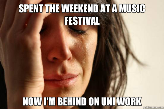 Spent the weekend at a music  festival Now I'm behind on uni work   First World Problems