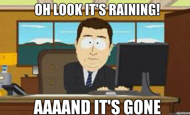 Oh look it's raining! AAAAND IT'S GONE  aaaand its gone