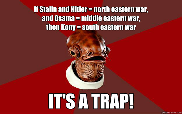 If Stalin and Hitler = north eastern war,
and Osama = middle eastern war,
then Kony = south eastern war IT'S A TRAP! Caption 3 goes here  Admiral Ackbar Relationship Expert