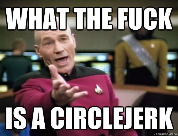 what the fuck is a circlejerk  Annoyed Picard HD