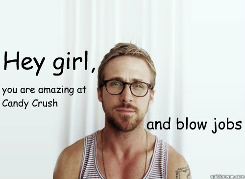 Hey girl,
 and blow jobs you are amazing at Candy Crush - Hey girl,
 and blow jobs you are amazing at Candy Crush  Hey Girl - Ryan Gosling - Provocative Student