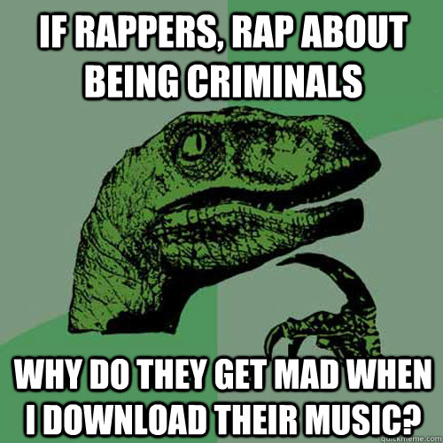 If rappers, rap about being criminals why do they get mad when I download their music?  Philosoraptor