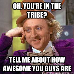 Oh, you're in the Tribe? Tell me about how awesome you guys are  Condescending Wonka