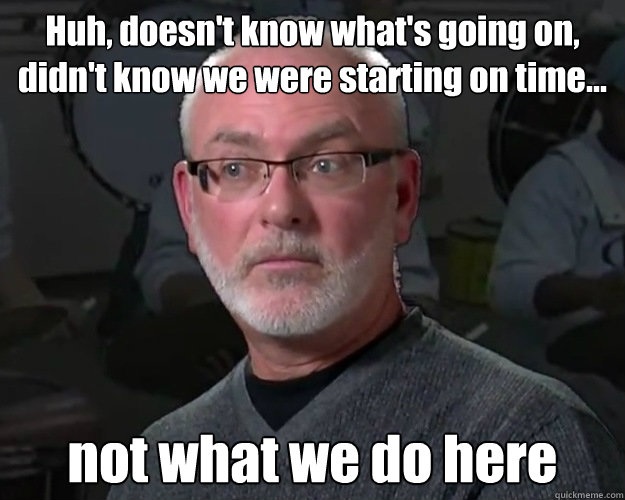 Huh, doesn't know what's going on, didn't know we were starting on time... not what we do here - Huh, doesn't know what's going on, didn't know we were starting on time... not what we do here  Misc