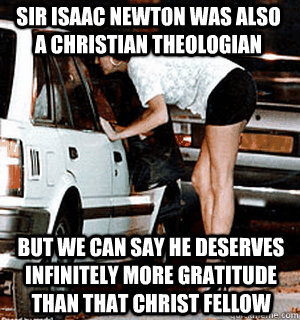 sir Isaac newton was also a christian theologian  But we can say he deserves infinitely more gratitude than that Christ fellow  Karma Whore