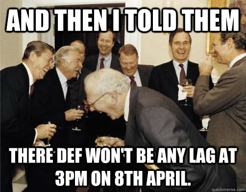 And then I told them There def won't be any lag at 3pm on 8th April. - And then I told them There def won't be any lag at 3pm on 8th April.  And then I told them