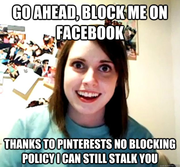 Go ahead, block me on Facebook Thanks to Pinterests no blocking policy I can still stalk you  Overly Attached Girlfriend
