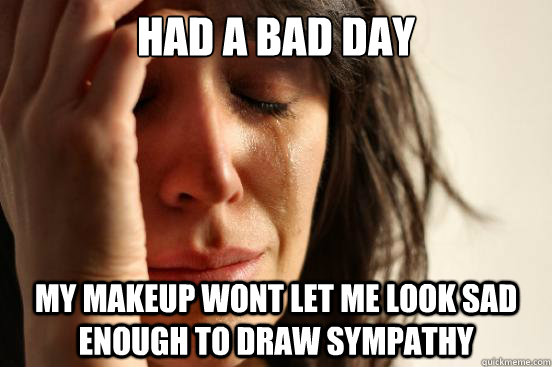 had a bad day my makeup wont let me look sad enough to draw sympathy  First World Problems