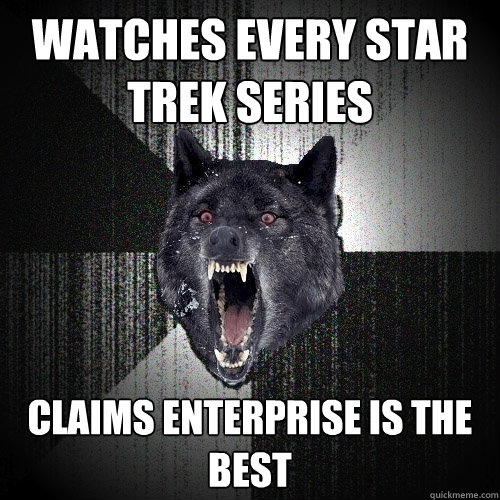 Watches every star trek series claims enterprise is the best  Insanity Wolf