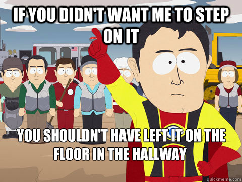 if you didn't want me to step on it  you shouldn't have left it on the floor in the hallway  Captain Hindsight