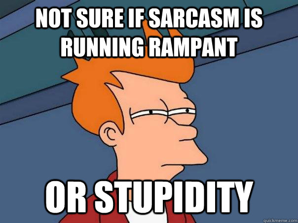 Not sure if sarcasm is running rampant Or stupidity - Not sure if sarcasm is running rampant Or stupidity  Futurama Fry