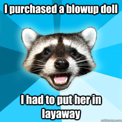 I purchased a blowup doll I had to put her in layaway  Lame Pun Coon