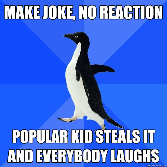 Make joke, no reaction Popular kid steals it and everybody laughs  Socially Awkward Penguin