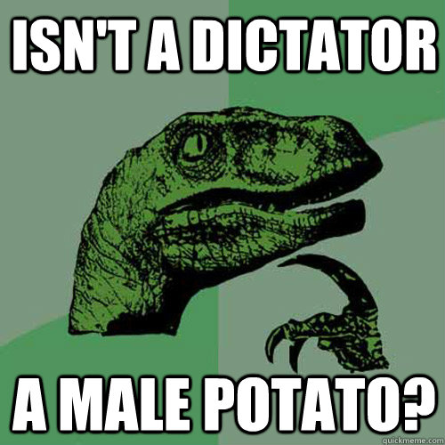 Isn't a dictator a male potato?  Philosoraptor