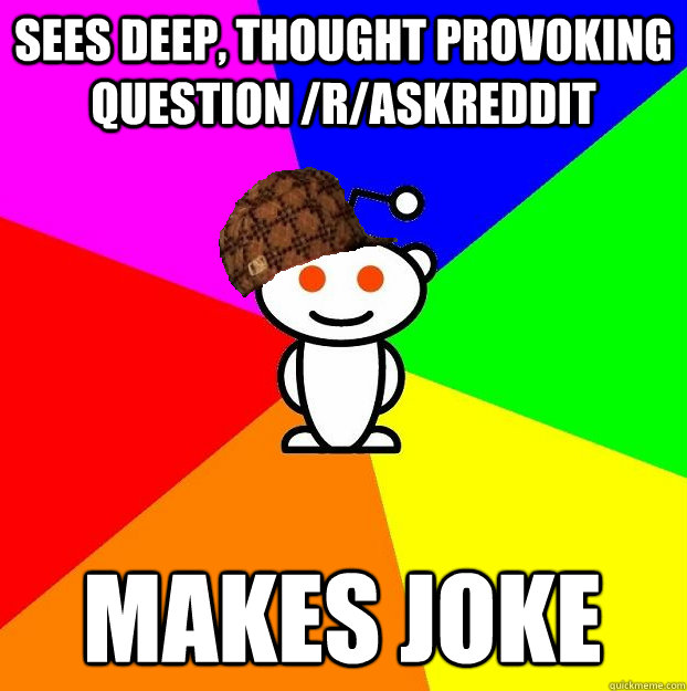 SEES DEEP, THOUGHT PROVOKING QUESTION /R/ASKREDDIT MAKES JOKE - SEES DEEP, THOUGHT PROVOKING QUESTION /R/ASKREDDIT MAKES JOKE  Scumbag Redditor
