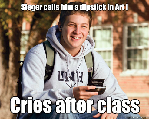 Sieger calls him a dipstick in Art I Cries after class  College Freshman
